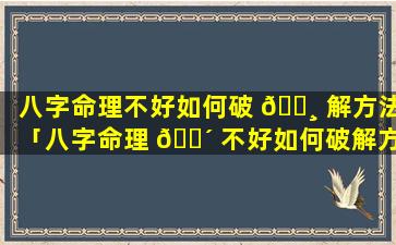 八字命理不好如何破 🕸 解方法「八字命理 🌴 不好如何破解方法视频」